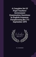 A Complete Set Of Pupil Teachers' Government Examination Questions In English Grammar, Paraphrasing [&c.] To September 1879 di W J Dickinson edito da Palala Press