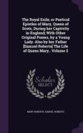 The Royal Exile; Or Poetical Epistles Of Mary, Queen Of Scots, During Her Captivity In England; With Other Original Poems, By A Young Lady. Also By He di Mary Roberts, Samuel Roberts edito da Palala Press