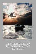 A Leader's Guide to Reflective Practice di Judy Brown edito da Trafford Publishing