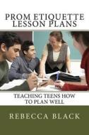 Prom Etiquette Lesson Plans: Teaching Teens How to Plan Well di Rebecca Black edito da Createspace