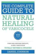 The Complete Guide to Natural Healing of Varicocele: Varicocele Natural Treatment Without Surgery di Daniel Johnson edito da Createspace Independent Publishing Platform