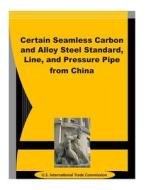 Certain Seamless Carbon and Alloy Steel Standard, Line, and Pressure Pipe from China di U. S. International Trade Commission edito da Createspace