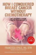 HOW I CONQUERED BREAST CANCER WITHOUT CHEMOTHERAPY di Epale Francisca Epale edito da 10-10-10 Publishing