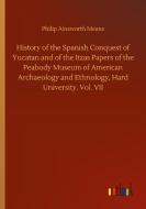 History of the Spanish Conquest of Yucatan and of the Itzas Papers of the Peabody Museum of American Archaeology and Ethnology, Hard University. Vol.  di Philip Ainsworth Means edito da Outlook Verlag
