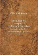 Bondholders' Conspiracy To Demonetize Silver Legislation Affecting National Debt And Gold And Silver di William M Stewart edito da Book On Demand Ltd.