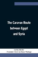 The Caravan Route between Egypt and Syria di Ludwig Salvator edito da Alpha Editions
