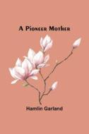 A Pioneer Mother di Hamlin Garland edito da Alpha Editions