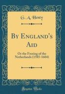 By England's Aid: Or the Freeing of the Netherlands (1585-1604) (Classic Reprint) di G. a. Henty edito da Forgotten Books