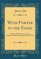 With Porter in the Essex: A Story of His Famous Cruise in Southern Waters During the War of 1812 (Classic Reprint) di James Otis edito da Forgotten Books