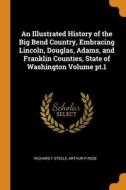 An Illustrated History Of The Big Bend Country, Embracing Lincoln, Douglas, Adams, And Franklin Counties, State Of Washington Volume Pt.1 di Richard F Steele, Arthur P Rose edito da Franklin Classics Trade Press