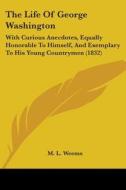 The Life Of George Washington: With Curious Anecdotes, Equally Honorable To Himself, And Exemplary To His Young Countrymen (1832) di M. L. Weems edito da Kessinger Publishing, Llc