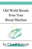 Old World Breads from Your Bread Machine di Charel Scheele edito da IUNIVERSE INC