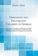 Dependent and Delinquent Children in Georgia: A Study of the Prevalence and Treatment of Child Dependency and Delinquency in Thirty Counties, with Spe di United States Children's Bureau edito da Forgotten Books
