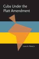 Cuba Under the Platt Amendment, 1902-1934 di Louis A. Jr. Perez edito da UNIV OF PITTSBURGH PR