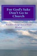 For God's Sake Don't Go to Church: Radical Inspiring Challenging Enlightening di Archbishop Jonathan Blake, Jonathan Blake edito da Arthur James Limited