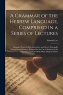 A Grammar of the Hebrew Language, Comprised in a Series of Lectures; Compiled From the Best Authorities, and Drawn Principally From Oriental Sources, di Samuel Lee edito da LEGARE STREET PR