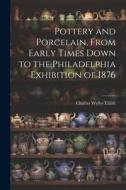 Pottery and Porcelain, From Early Times Down to the Philadelphia Exhibition of 1876 di Charles Wyllys Elliott edito da LEGARE STREET PR
