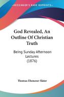 God Revealed, an Outline of Christian Truth: Being Sunday Afternoon Lectures (1876) di Thomas Ebenezer Slater edito da Kessinger Publishing