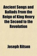 Ancient Songs And Ballads From The Reign Of King Henry The Second To The Revolution di Joseph Ritson edito da General Books Llc