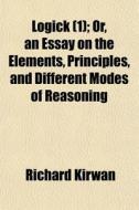 Logick 1 ; Or, An Essay On The Elements di Richard Kirwan edito da General Books