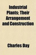 Industrial Plants; Their Arrangement And di Charles Day edito da General Books
