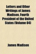 Letters And Other Writings Of James Madison, Fourth President Of The United States (volume 04) di James Madison edito da General Books Llc
