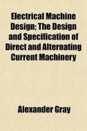 Electrical Machine Design; The Design And Specification Of Direct And Alternating Current Machinery di Alexander Gray edito da General Books Llc