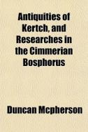 Antiquities Of Kertch, And Researches In di Duncan Mcpherson edito da General Books