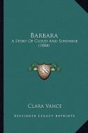 Barbara: A Story of Cloud and Sunshine (1884) di Clara Vance edito da Kessinger Publishing