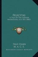 Felicitas: A Tale of the German Migrations, A.D. 476 (1883) di Felix Dahn edito da Kessinger Publishing