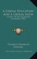 A Liberal Education and a Liberal Faith: A Series of Baccalaureate Addresses (1903) di Charles Franklin Thwing edito da Kessinger Publishing