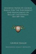 Assorted Papers by George Baillie for the Endowment and Management of Baillie's Institution: 1864-1889 (1864) di George Baillie edito da Kessinger Publishing