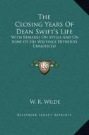 The Closing Years of Dean Swift's Life: With Remarks on Stella and on Some of His Writings Hitherto Unnoticed di W. R. Wilde edito da Kessinger Publishing