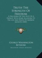 Truth the Strength of Freedom: A Discourse of the Duty of a Patriot, with Some Allusions to the Life and Death of Andrew Jackson (1845) di George Washington Bethune edito da Kessinger Publishing