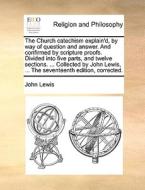 The Church Catechism Explain'd, By Way Of Question And Answer. And Confirmed By Scripture Proofs. Divided Into Five Parts, And Twelve Sections. ... Co di John Lewis edito da Gale Ecco, Print Editions