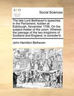 The Late Lord Beilhaven's Speeches In The Parliament, Holden At Edinburgh, November 1706. On The Subject-matter Of The Union. Wherein The Peerage Of T di John Hamilton Belhaven edito da Gale Ecco, Print Editions