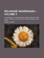 Reliquiae Hearnianae (volume 3 ); The Remains Of Thomas Hearne Being Extracts From His Ms., Diaries, Collected, With A Few Notes By Philip Bliss di Thomas Hearne edito da General Books Llc