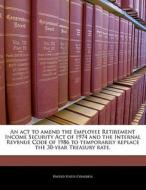 An Act To Amend The Employee Retirement Income Security Act Of 1974 And The Internal Revenue Code Of 1986 To Temporarily Replace The 30-year Treasury edito da Bibliogov