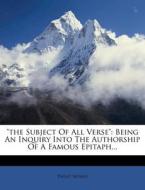 "The Subject of All Verse": Being an Inquiry Into the Authorship of a Famous Epitaph... di Philip Sidney edito da Nabu Press