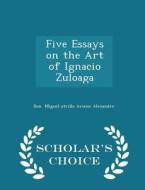 Five Essays On The Art Of Ignacio Zuloaga - Scholar's Choice Edition di Don Miguel Utrillo Arsene Alexandre edito da Scholar's Choice