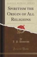Spiritism The Origin Of All Religions (classic Reprint) di J P Dameron edito da Forgotten Books