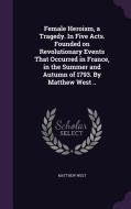 Female Heroism, A Tragedy. In Five Acts. Founded On Revolutionary Events That Occurred In France, In The Summer And Autumn Of 1793. By Matthew West .. di Matthew West edito da Palala Press