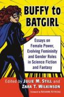 Buffy to Batgirl: Essays on Female Power, Evolving Femininity and Gender Roles in Science Fiction and Fantasy edito da MCFARLAND & CO INC