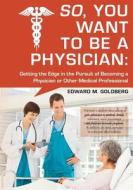 So, You Want to Be a Physician: Getting an Edge in Your Pursuit of the Challenging Dream of Becoming a Medical Professional di Edward M. Goldberg edito da Createspace