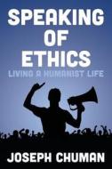 Speaking of Ethics: Living a Humanist Life di Joseph Chuman edito da Createspace