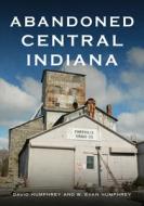Abandoned Central Indiana: Hidden Treasures and Unwanted Sites di David Humphrey, W. Evan Humphrey edito da AMER THROUGH TIME