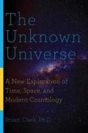 The Unknown Universe: A New Exploration of Time, Space, and Modern Cosmology di Stuart Clark edito da PEGASUS BOOKS