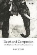 Death and Compassion: The Elephant in Southern African Literature di Dan Wylie edito da WITS UNIV PR