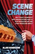 Scene Change - Why Todaya S Nonprofit Arts Organizations Have To Stop Producing Art And Start Producing Impact di Alan Harrison edito da John Hunt Publishing