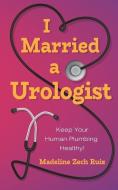 I Married a Urologist: Keep Your Human Plumbing Healthy! di Madeline Zech Ruiz edito da LIGHTNING SOURCE INC